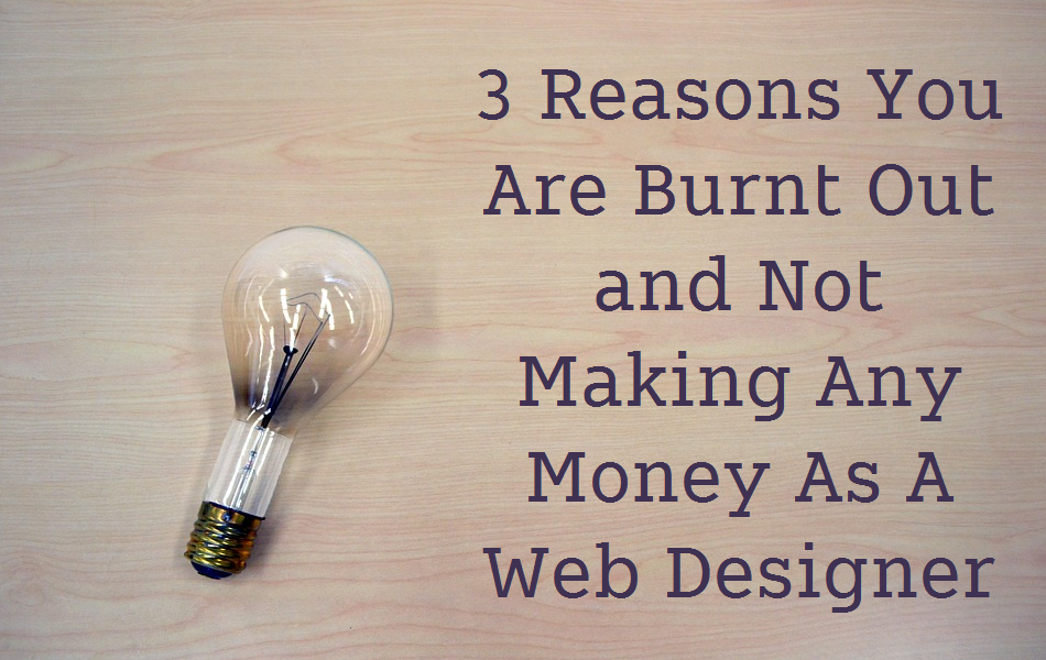 3 Reasons You Are Burnt Out and Not Making Any Money As A Web Designer